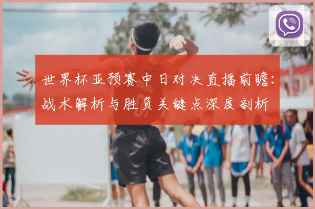 世界杯亚预赛中日对决直播前瞻:战术解析与胜负关键点深度剖析