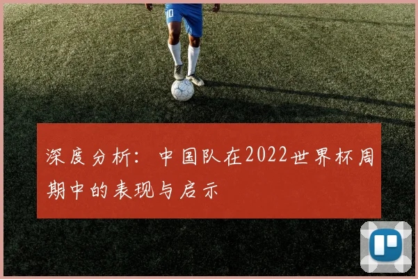 深度分析：中国队在2022世界杯周期中的表现与启示