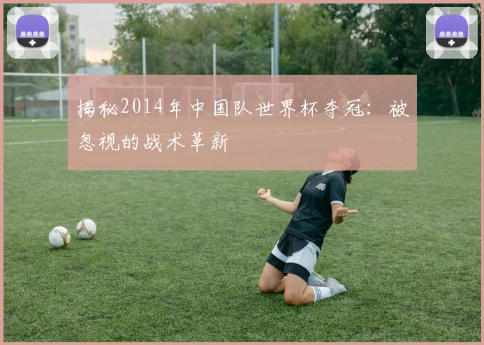 揭秘2014年中国队世界杯夺冠：被忽视的战术革新
