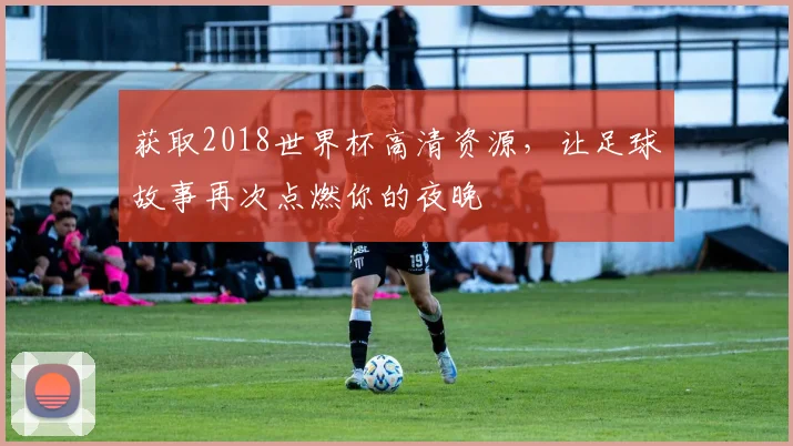获取2018世界杯高清资源，让足球故事再次点燃你的夜晚