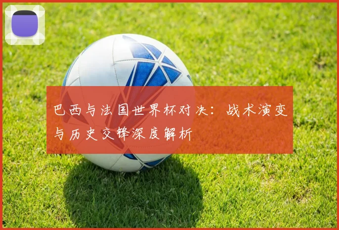 巴西与法国世界杯对决：战术演变与历史交锋深度解析