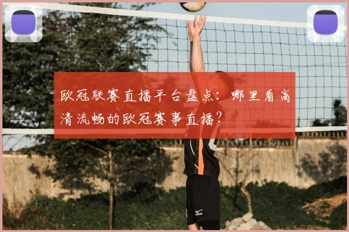 欧冠联赛直播平台盘点：哪里看高清流畅的欧冠赛事直播？
