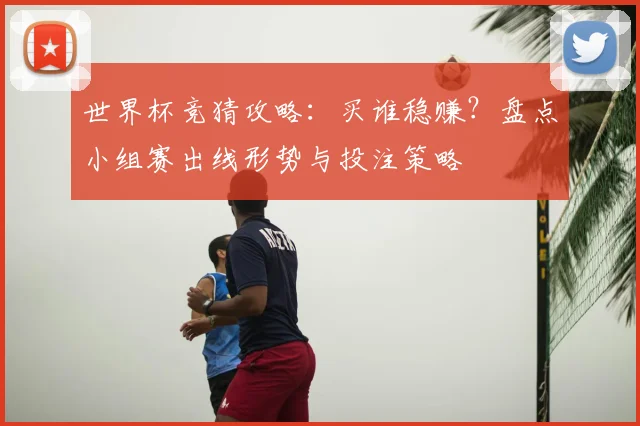 世界杯竞猜攻略：买谁稳赚？盘点小组赛出线形势与投注策略