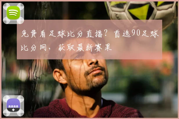 免费看足球比分直播？首选90足球比分网，获取最新赛果