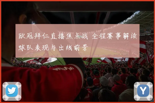 欧冠拜仁直播焦点战 全程赛事解读球队表现与出线前景