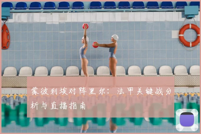 蒙彼利埃对阵里尔：法甲关键战分析与直播指南