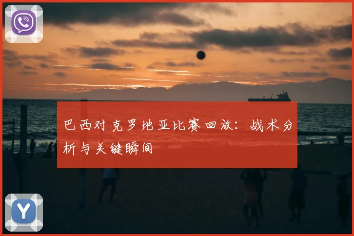 巴西对克罗地亚比赛回放：战术分析与关键瞬间