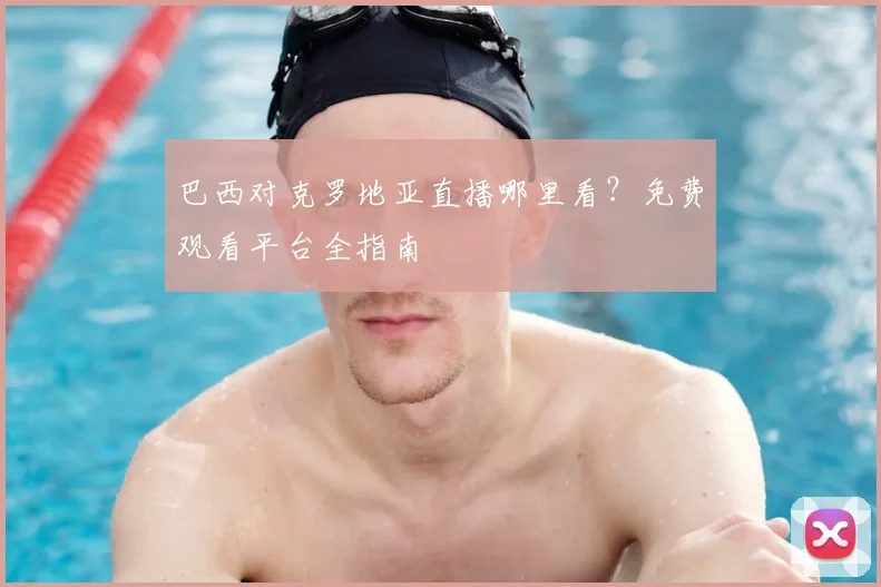 巴西对克罗地亚直播哪里看？免费观看平台全指南