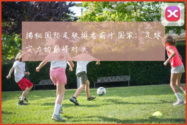 揭秘国际足联排名前十国家：足球实力的巅峰对决