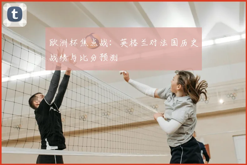 欧洲杯焦点战：英格兰对法国历史战绩与比分预测