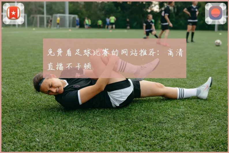 免费看足球比赛的网站推荐：高清直播不卡顿