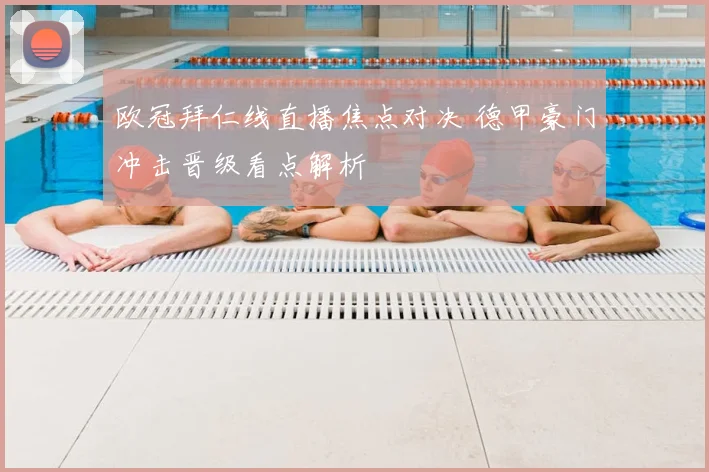 欧冠拜仁线直播焦点对决 德甲豪门冲击晋级看点解析