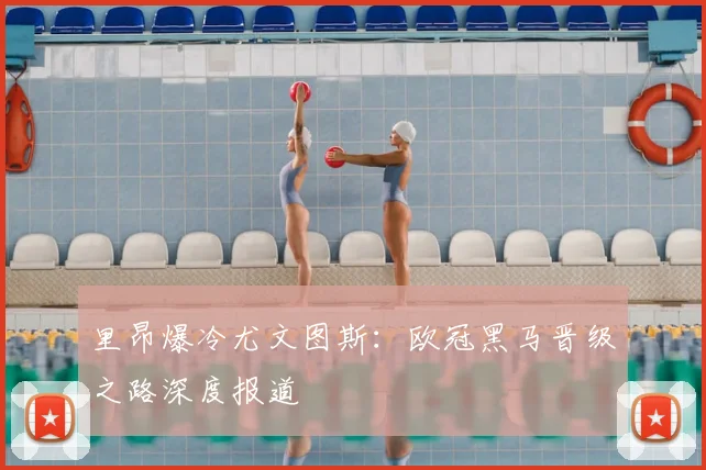 里昂爆冷尤文图斯：欧冠黑马晋级之路深度报道