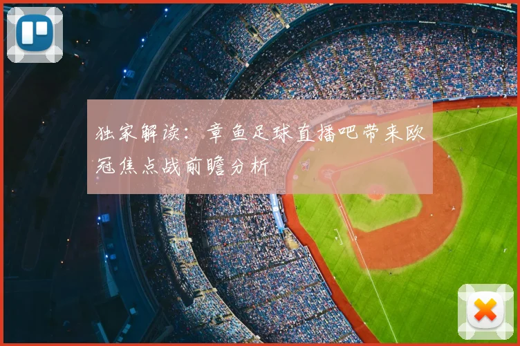 独家解读:章鱼足球直播吧带来欧冠焦点战前瞻分析