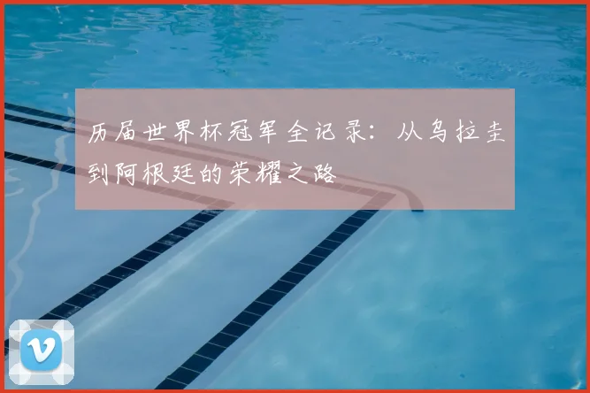 历届世界杯冠军全记录：从乌拉圭到阿根廷的荣耀之路