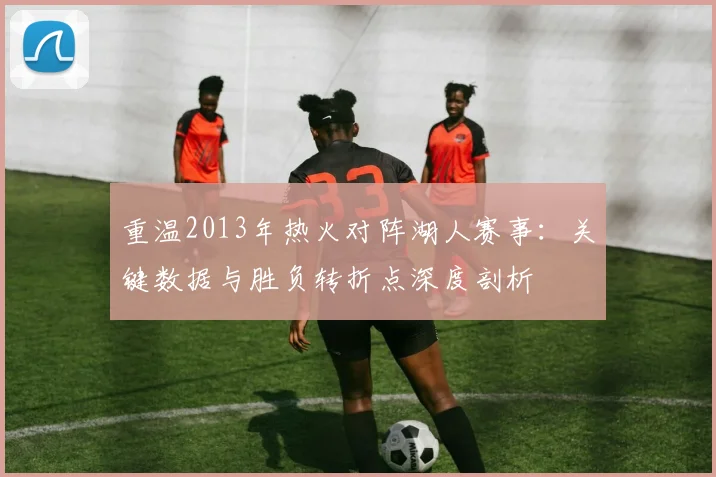 重温2013年热火对阵湖人赛事:关键数据与胜负转折点深度剖析