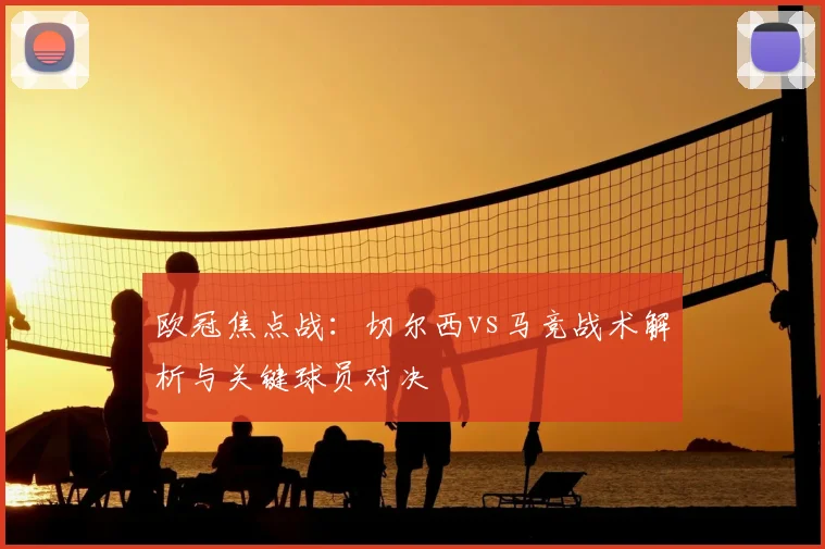 欧冠焦点战：切尔西vs马竞战术解析与关键球员对决
