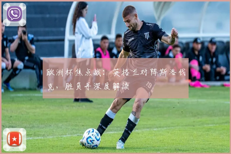 欧洲杯焦点战：英格兰对阵斯洛伐克，胜负手深度解读