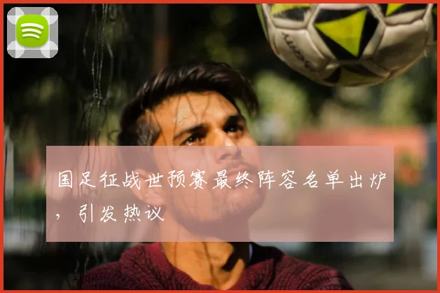 国足征战世预赛最终阵容名单出炉，引发热议