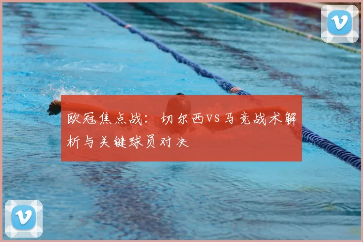 欧冠焦点战：切尔西vs马竞战术解析与关键球员对决