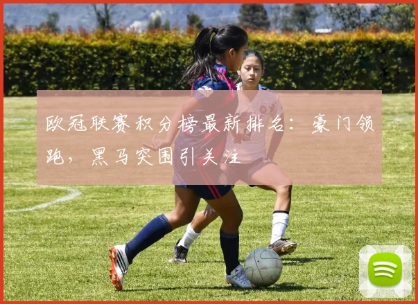 欧冠联赛积分榜最新排名：豪门领跑，黑马突围引关注