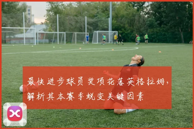 最快进步球员奖项花落英格拉姆，解析其本赛季蜕变关键因素