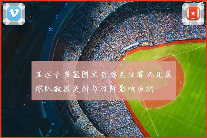 亚运会男篮图文直播关注赛况进展球队数据更新与对阵影响分析