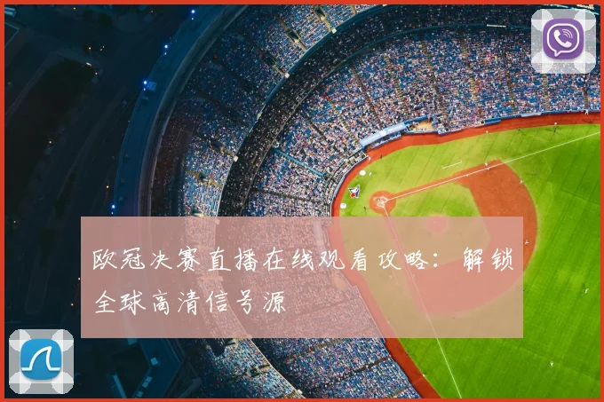欧冠决赛直播在线观看攻略:解锁全球高清信号源
