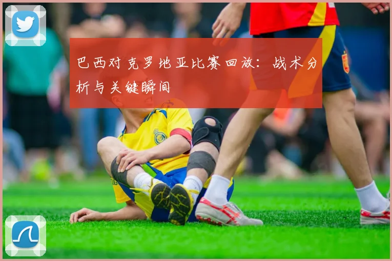 巴西对克罗地亚比赛回放：战术分析与关键瞬间