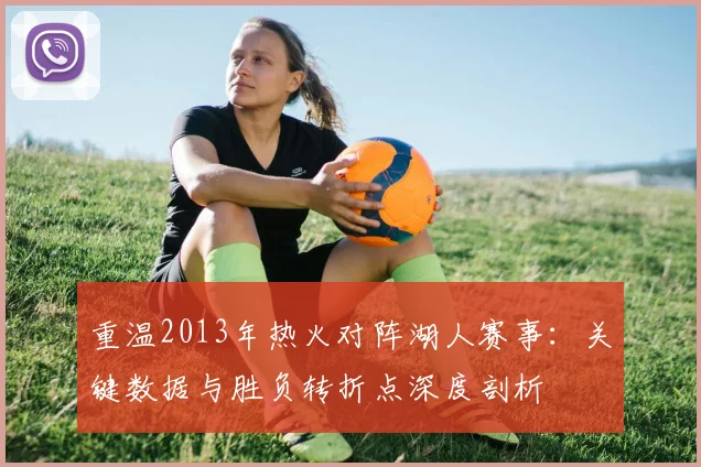 重温2013年热火对阵湖人赛事:关键数据与胜负转折点深度剖析