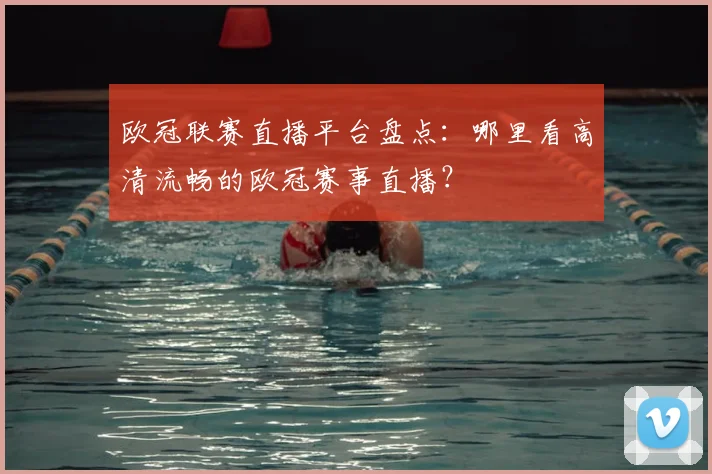 欧冠联赛直播平台盘点：哪里看高清流畅的欧冠赛事直播？