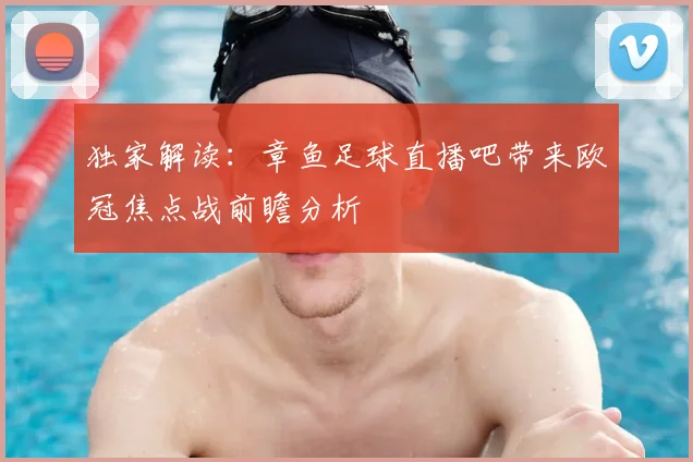 独家解读:章鱼足球直播吧带来欧冠焦点战前瞻分析
