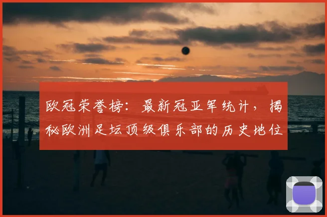 欧冠荣誉榜:最新冠亚军统计,揭秘欧洲足坛顶级俱乐部的历史地位