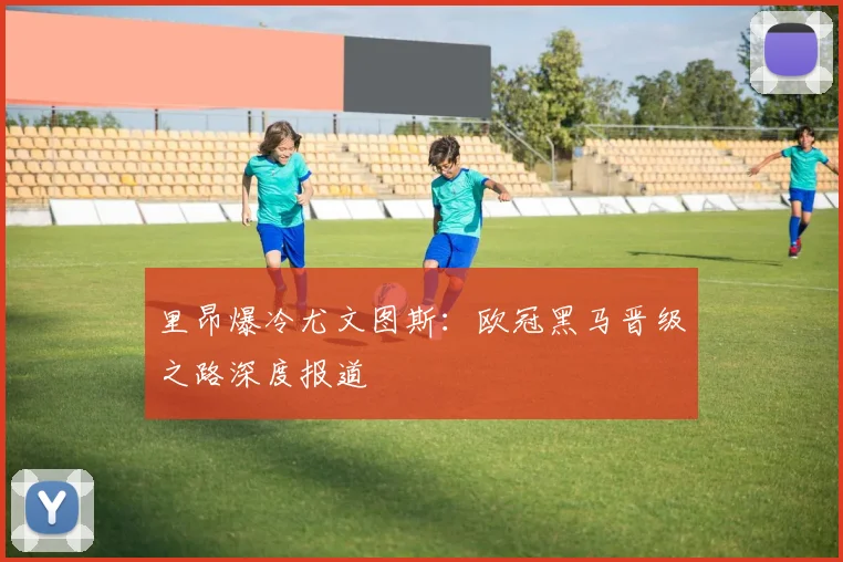 里昂爆冷尤文图斯:欧冠黑马晋级之路深度报道