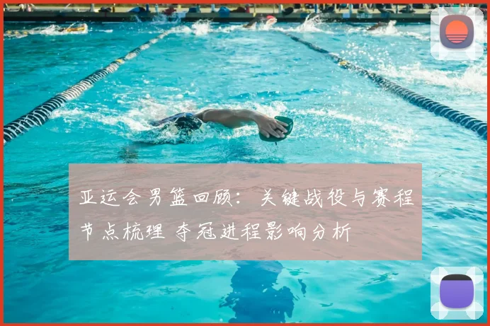 亚运会男篮回顾:关键战役与赛程节点梳理 夺冠进程影响分析