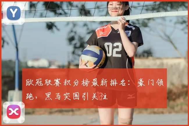 欧冠联赛积分榜最新排名：豪门领跑，黑马突围引关注
