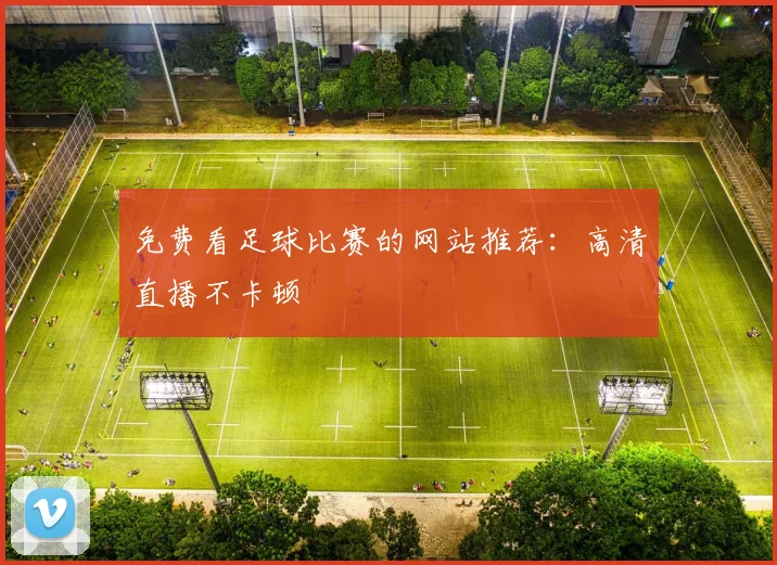 免费看足球比赛的网站推荐：高清直播不卡顿
