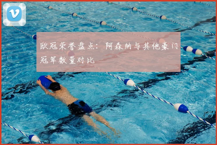 欧冠荣誉盘点：阿森纳与其他豪门冠军数量对比