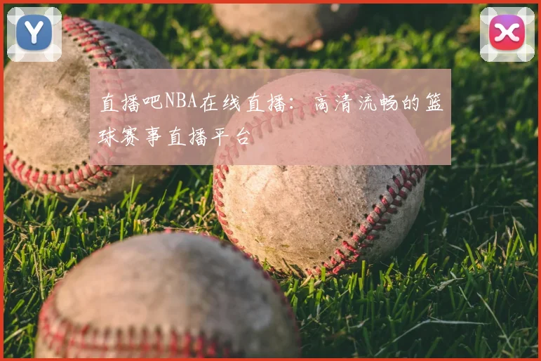 直播吧NBA在线直播：高清流畅的篮球赛事直播平台